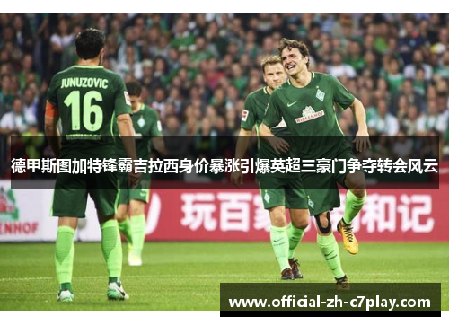 德甲斯图加特锋霸吉拉西身价暴涨引爆英超三豪门争夺转会风云