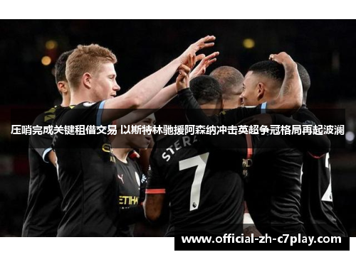 压哨完成关键租借交易 以斯特林驰援阿森纳冲击英超争冠格局再起波澜