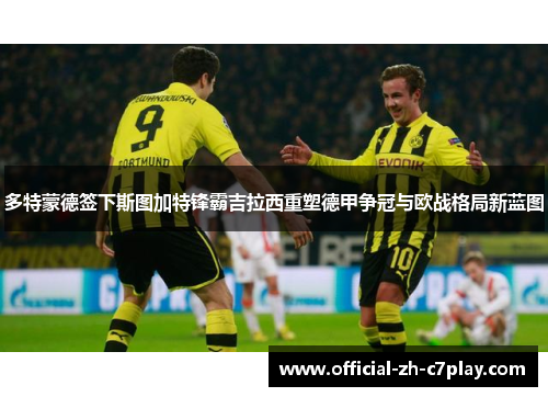 多特蒙德签下斯图加特锋霸吉拉西重塑德甲争冠与欧战格局新蓝图