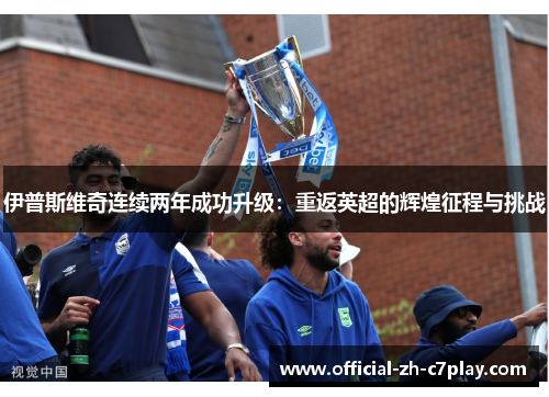 伊普斯维奇连续两年成功升级：重返英超的辉煌征程与挑战